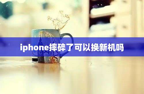 iphone摔碎了可以换新机吗