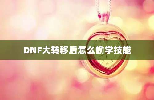 DNF大转移后怎么偷学技能