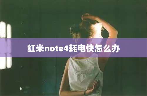 红米note4耗电快怎么办