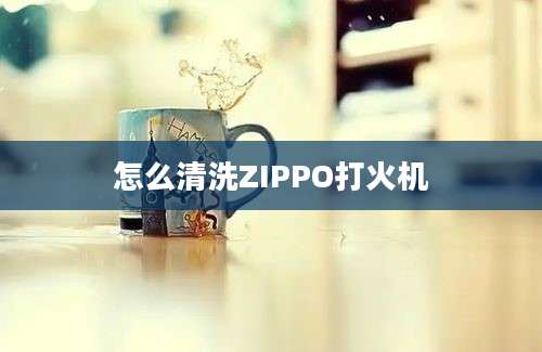 怎么清洗ZIPPO打火机