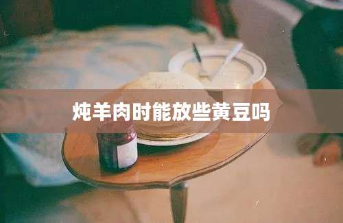 炖羊肉时能放些黄豆吗