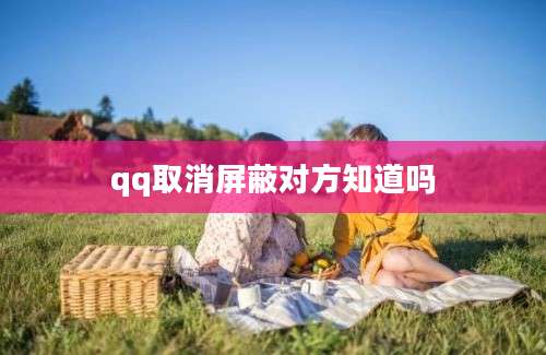 qq取消屏蔽对方知道吗