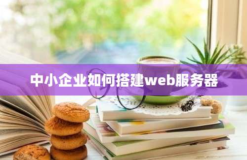 中小企业如何搭建web服务器