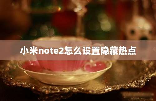 小米note2怎么设置隐藏热点