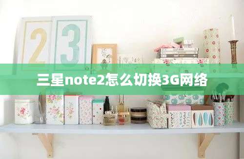 三星note2怎么切换3G网络