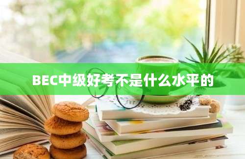 BEC中级好考不是什么水平的