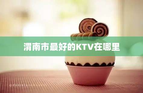 渭南市最好的KTV在哪里