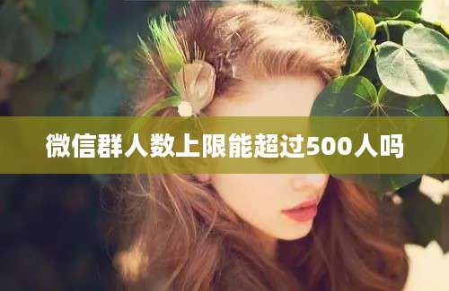 微信群人数上限能超过500人吗