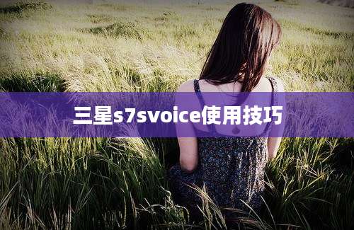 三星s7svoice使用技巧