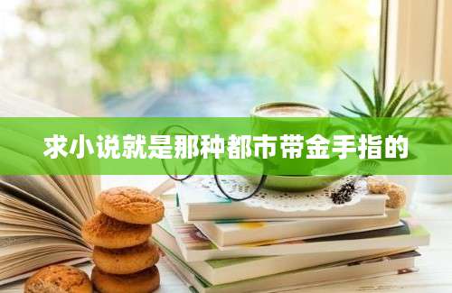 求小说就是那种都市带金手指的