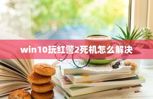 win10玩红警2死机怎么解决