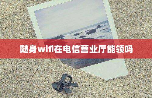 随身wifi在电信营业厅能领吗