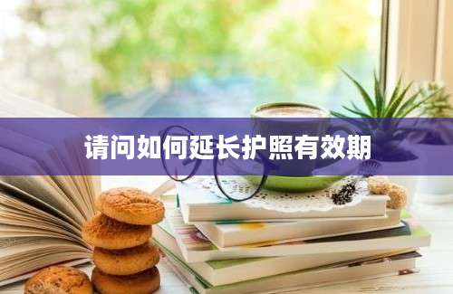 请问如何延长护照有效期