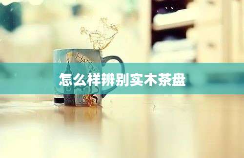 怎么样辨别实木茶盘