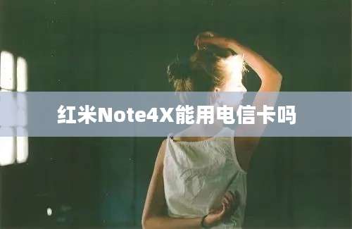 红米Note4X能用电信卡吗