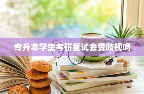 专升本学生考研复试会受歧视吗