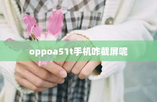 oppoa51t手机咋截屏呢