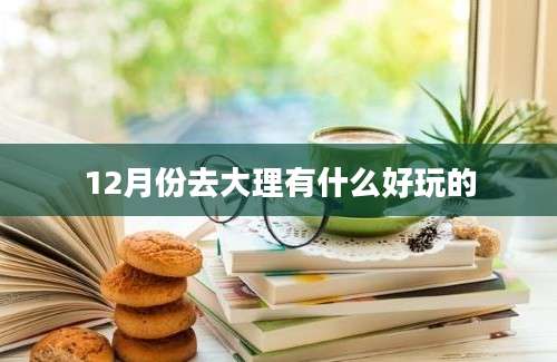 12月份去大理有什么好玩的