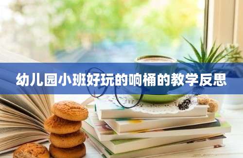 幼儿园小班好玩的响桶的教学反思