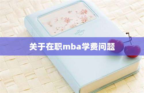 关于在职mba学费问题