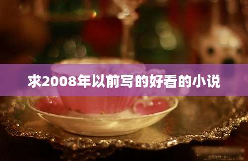 求2008年以前写的好看的小说