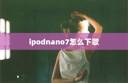 ipodnano7怎么下歌