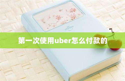 第一次使用uber怎么付款的