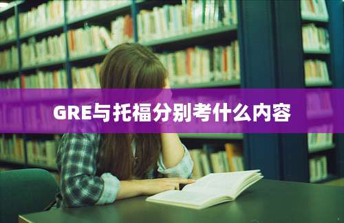 GRE与托福分别考什么内容