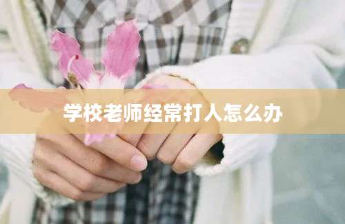 学校老师经常打人怎么办