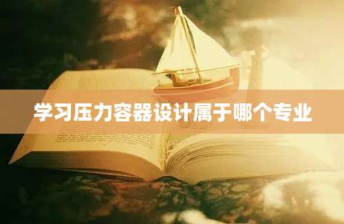 学习压力容器设计属于哪个专业