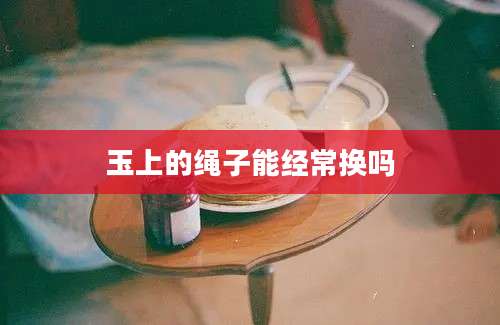 玉上的绳子能经常换吗