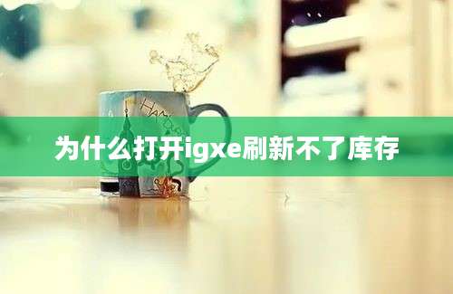 为什么打开igxe刷新不了库存