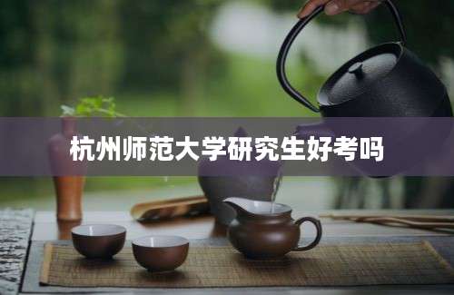 杭州师范大学研究生好考吗