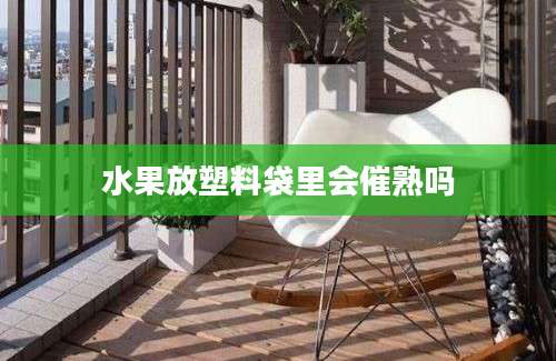 水果放塑料袋里会催熟吗