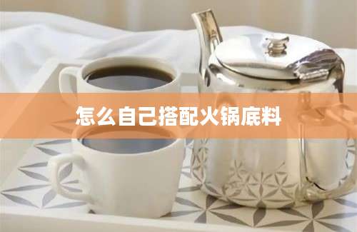 怎么自己搭配火锅底料