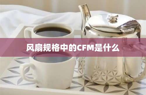 风扇规格中的CFM是什么