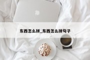 东西怎么拼_东西怎么拼句子