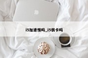 i5加速慢吗_i5很卡吗